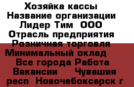 Хозяйка кассы › Название организации ­ Лидер Тим, ООО › Отрасль предприятия ­ Розничная торговля › Минимальный оклад ­ 1 - Все города Работа » Вакансии   . Чувашия респ.,Новочебоксарск г.